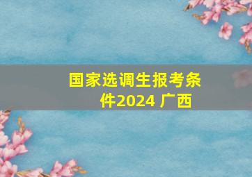 国家选调生报考条件2024 广西